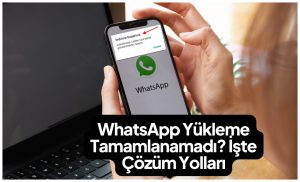 WhatsApp Yükleme Tamamlanamadı